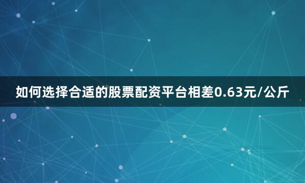 如何选择合适的股票配资平台相差0.63元/公斤