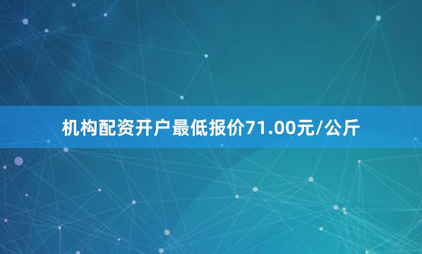 机构配资开户最低报价71.00元/公斤