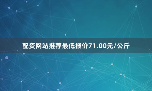 配资网站推荐最低报价71.00元/公斤