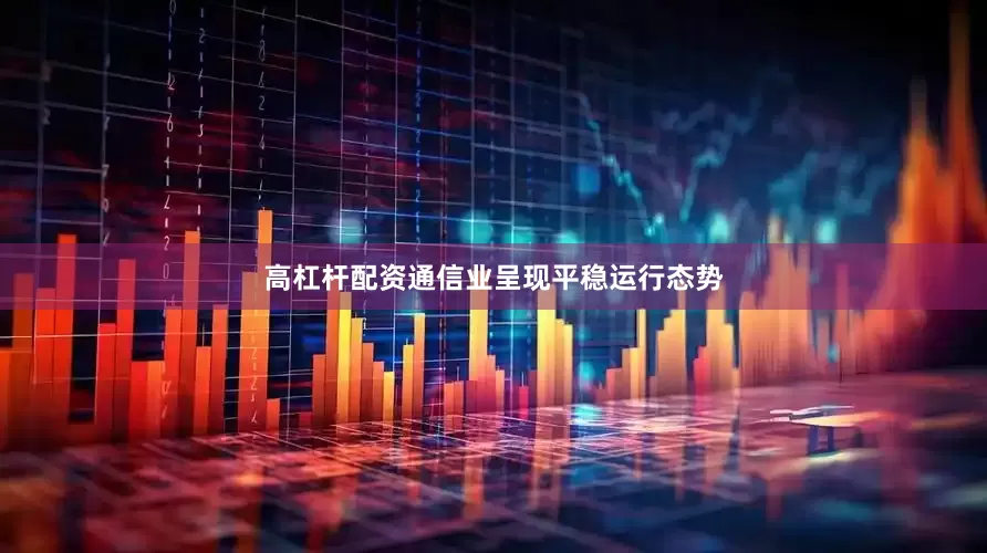 高杠杆配资通信业呈现平稳运行态势