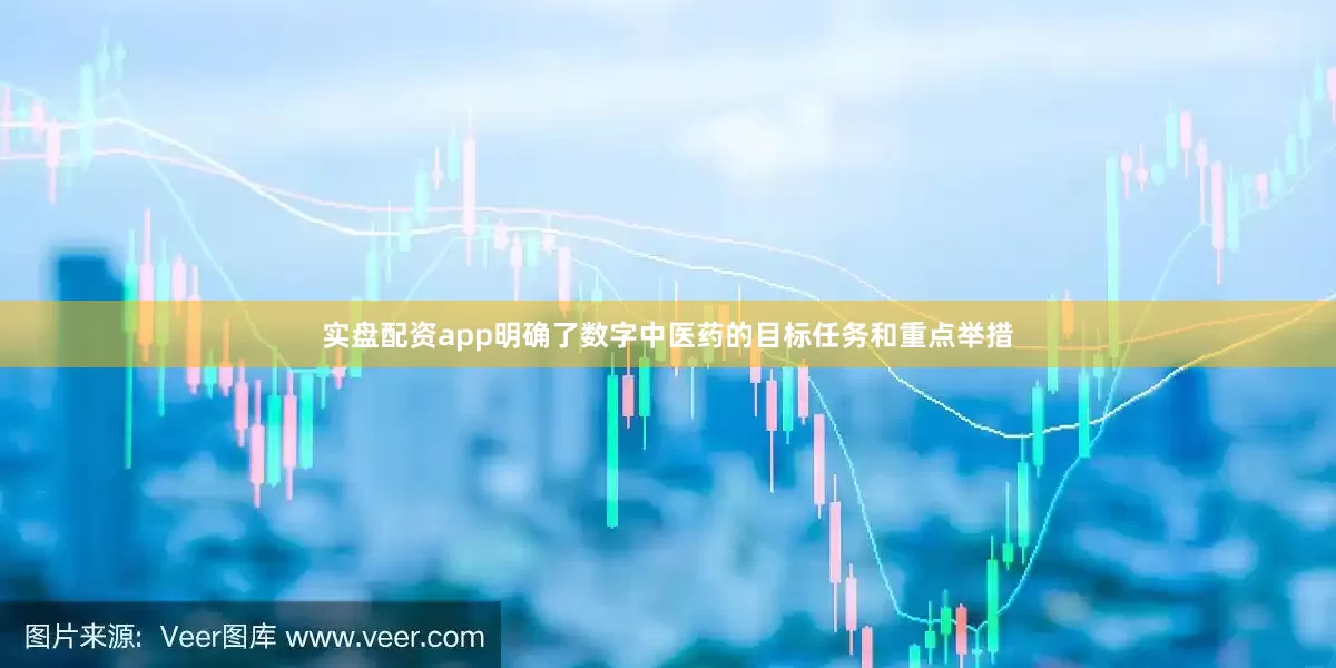 实盘配资app明确了数字中医药的目标任务和重点举措