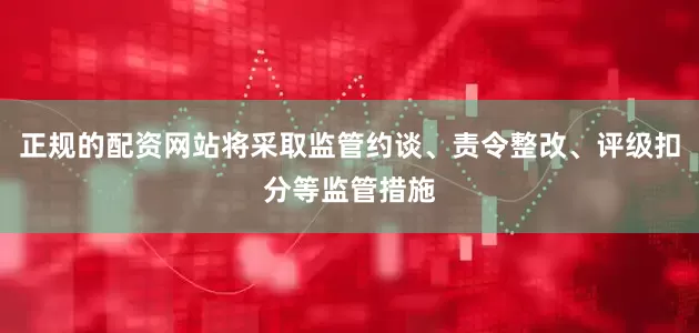 正规的配资网站将采取监管约谈、责令整改、评级扣分等监管措施