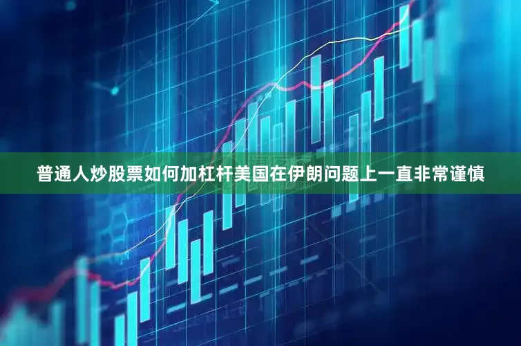 普通人炒股票如何加杠杆美国在伊朗问题上一直非常谨慎
