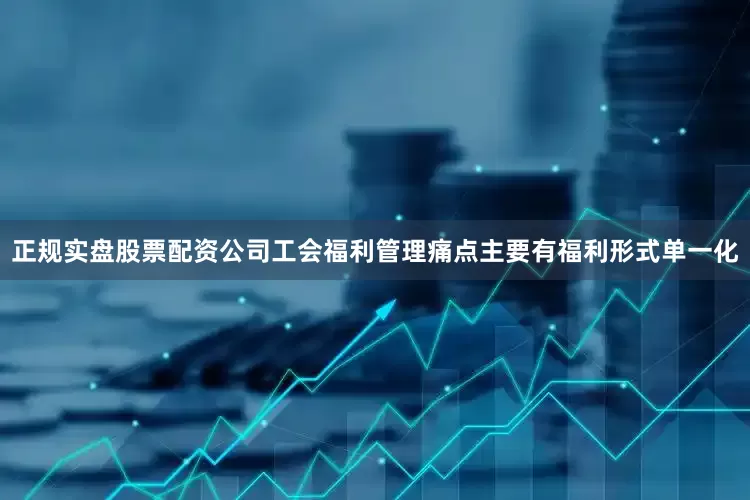 正规实盘股票配资公司工会福利管理痛点主要有福利形式单一化