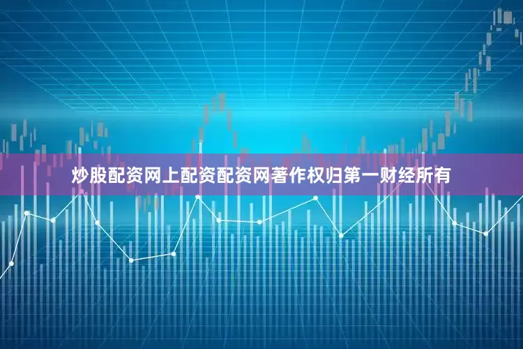 炒股配资网上配资配资网著作权归第一财经所有