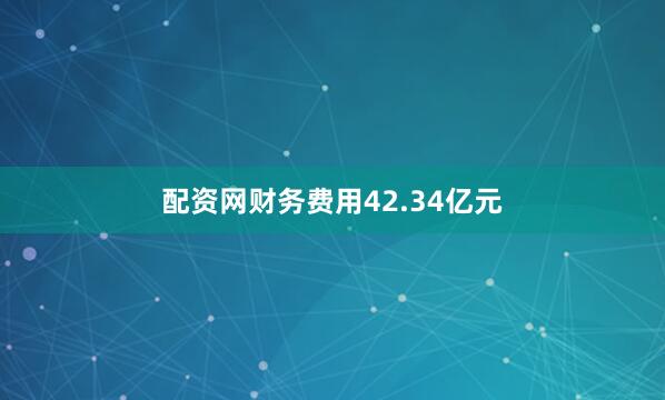 配资网财务费用42.34亿元