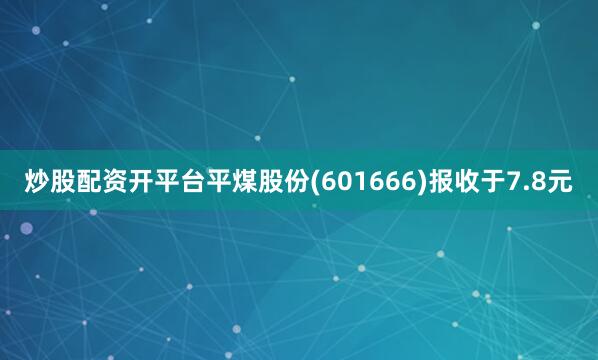 炒股配资开平台平煤股份(601666)报收于7.8元
