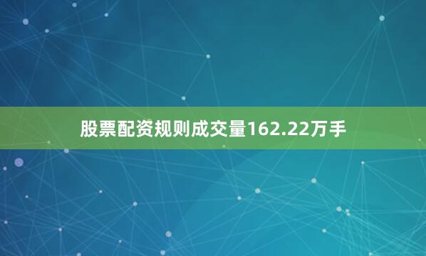 股票配资规则成交量162.22万手