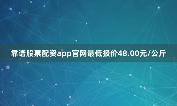 靠谱股票配资app官网最低报价48.00元/公斤