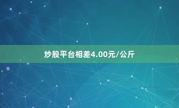 炒股平台相差4.00元/公斤
