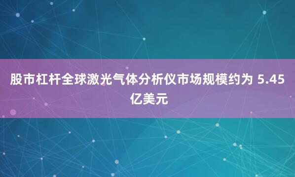 股市杠杆全球激光气体分析仪市场规模约为 5.45 亿美元