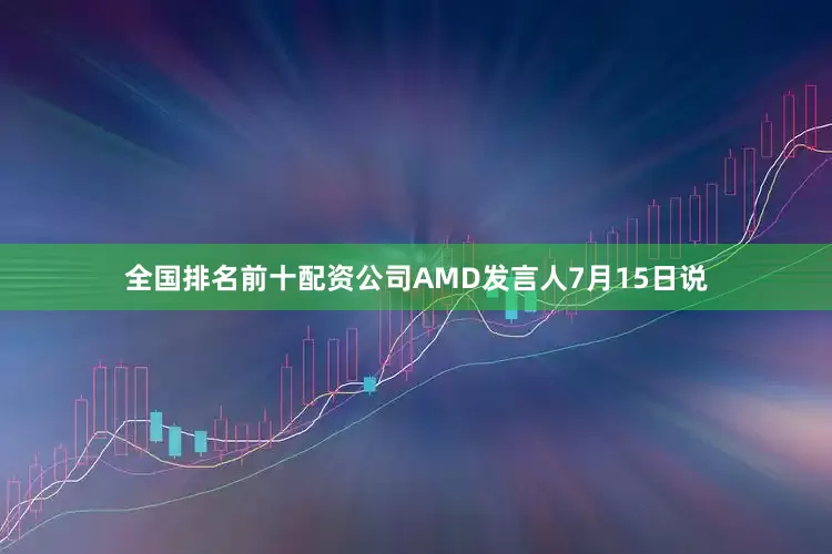 全国排名前十配资公司AMD发言人7月15日说
