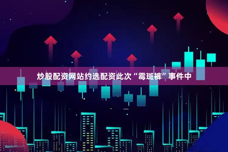 炒股配资网站约选配资此次“霉斑裤”事件中