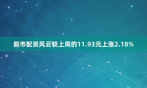 股市配资风云较上周的11.93元上涨2.18%