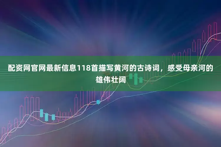 配资网官网最新信息118首描写黄河的古诗词，感受母亲河的雄伟壮阔