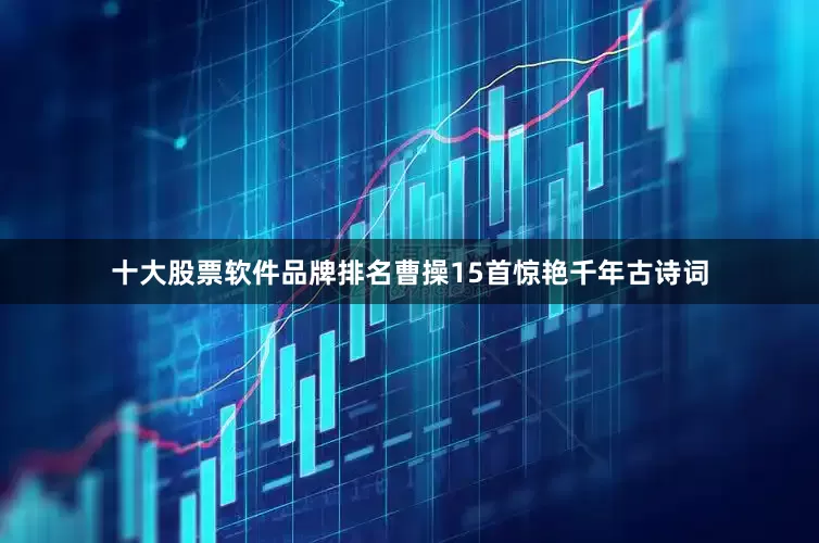 十大股票软件品牌排名曹操15首惊艳千年古诗词