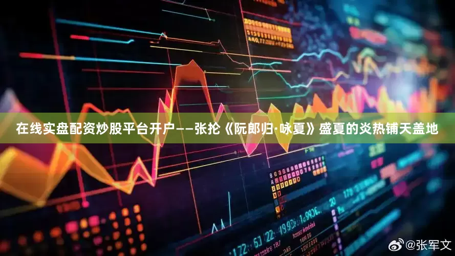 在线实盘配资炒股平台开户——张抡《阮郎归·咏夏》盛夏的炎热铺天盖地