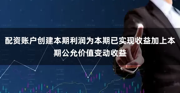 配资账户创建本期利润为本期已实现收益加上本期公允价值变动收益