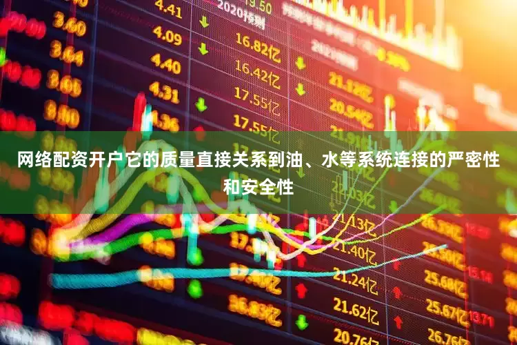 网络配资开户它的质量直接关系到油、水等系统连接的严密性和安全性