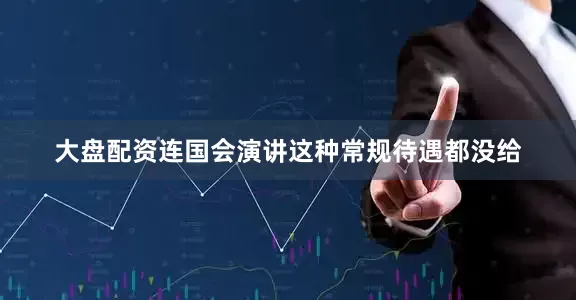 大盘配资连国会演讲这种常规待遇都没给