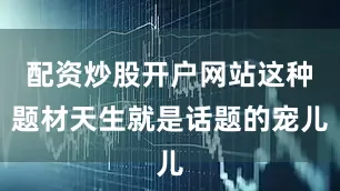 配资炒股开户网站这种题材天生就是话题的宠儿