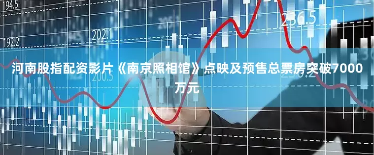 河南股指配资影片《南京照相馆》点映及预售总票房突破7000万元