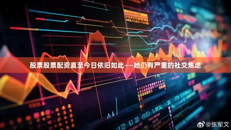 股票股票配资直至今日依旧如此——她仍有严重的社交焦虑