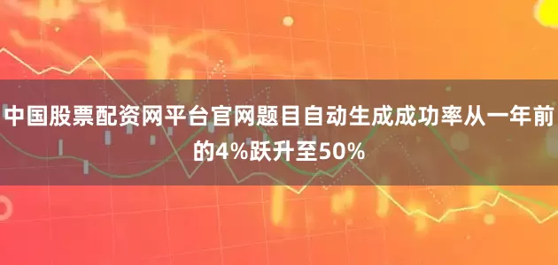中国股票配资网平台官网题目自动生成成功率从一年前的4%跃升至50%