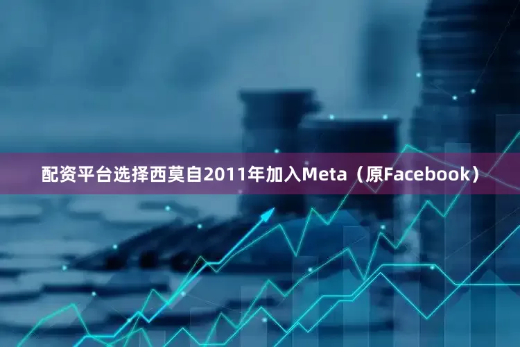 配资平台选择西莫自2011年加入Meta（原Facebook）