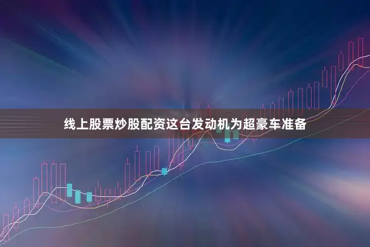 线上股票炒股配资这台发动机为超豪车准备