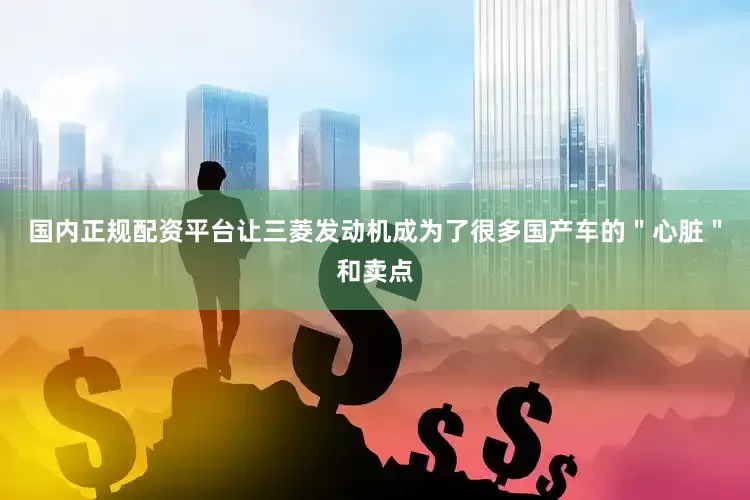 国内正规配资平台让三菱发动机成为了很多国产车的＂心脏＂和卖点