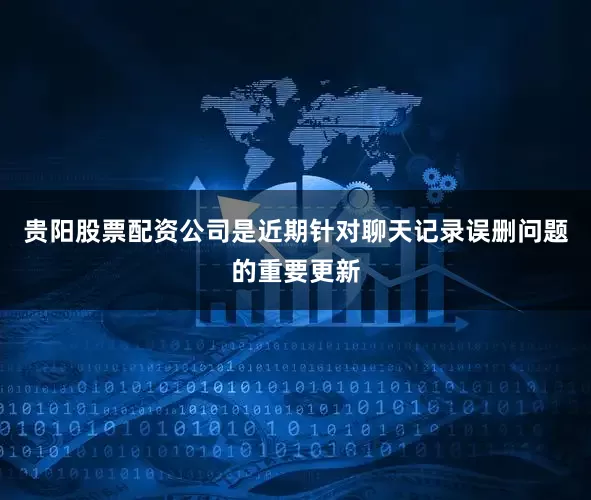 贵阳股票配资公司是近期针对聊天记录误删问题的重要更新