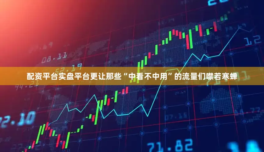 配资平台实盘平台更让那些“中看不中用”的流量们噤若寒蝉