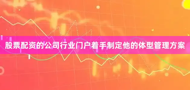 股票配资的公司行业门户着手制定他的体型管理方案