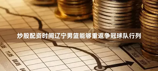 炒股配资时间辽宁男篮能够重返争冠球队行列