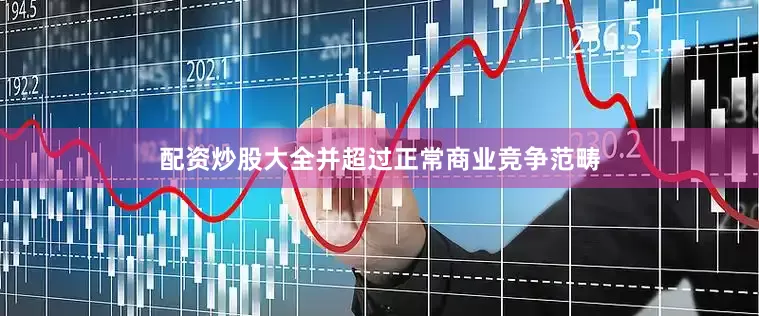 配资炒股大全并超过正常商业竞争范畴