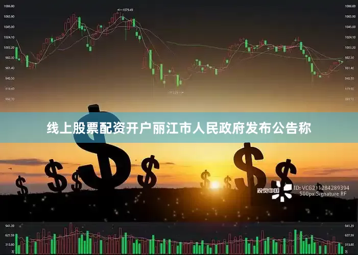 线上股票配资开户丽江市人民政府发布公告称