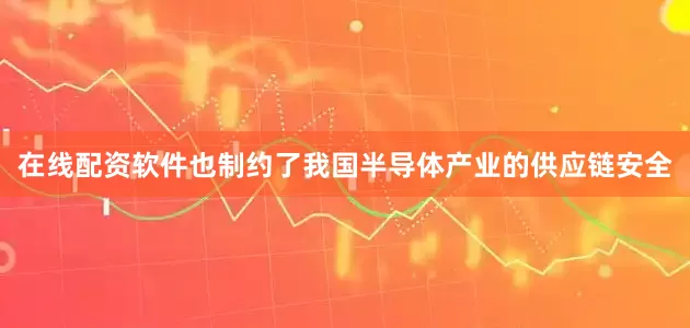 在线配资软件也制约了我国半导体产业的供应链安全