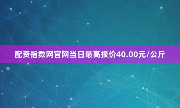配资指数网官网当日最高报价40.00元/公斤