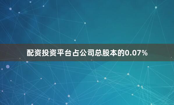 配资投资平台占公司总股本的0.07%