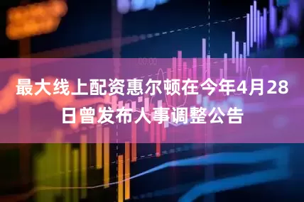 最大线上配资惠尔顿在今年4月28日曾发布人事调整公告