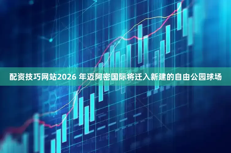 配资技巧网站2026 年迈阿密国际将迁入新建的自由公园球场