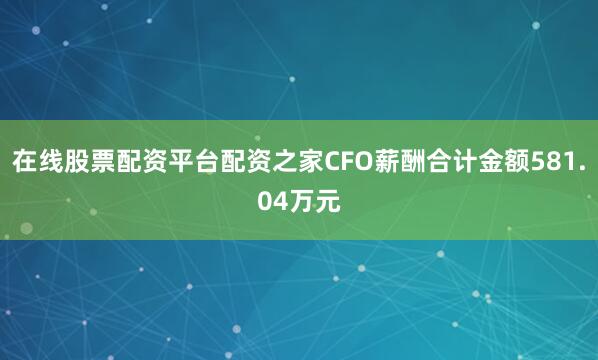 在线股票配资平台配资之家CFO薪酬合计金额581.04万元