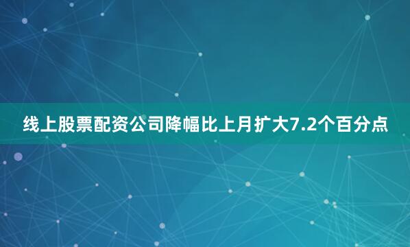 线上股票配资公司降幅比上月扩大7.2个百分点