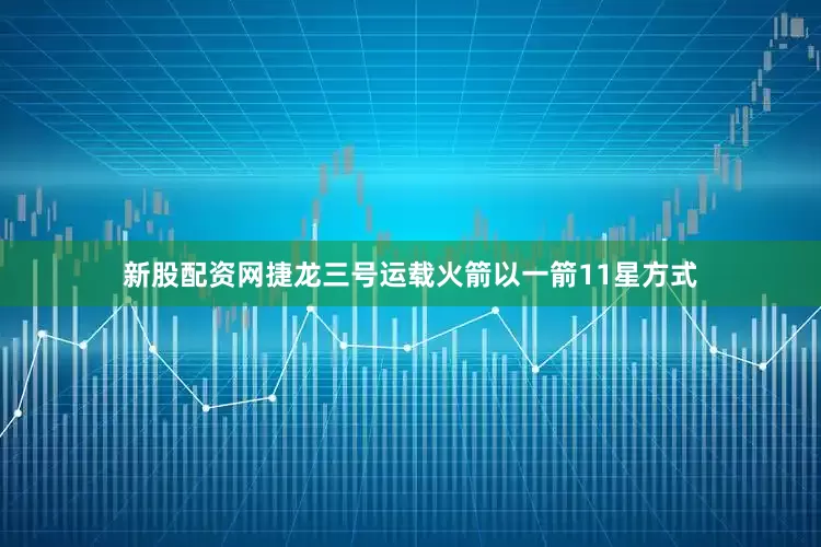 新股配资网捷龙三号运载火箭以一箭11星方式