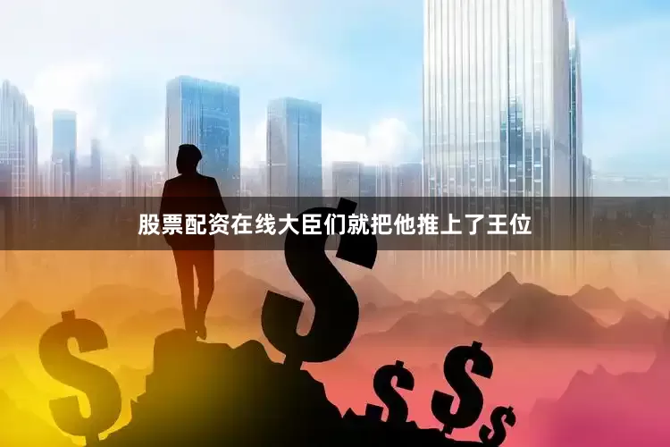 股票配资在线大臣们就把他推上了王位