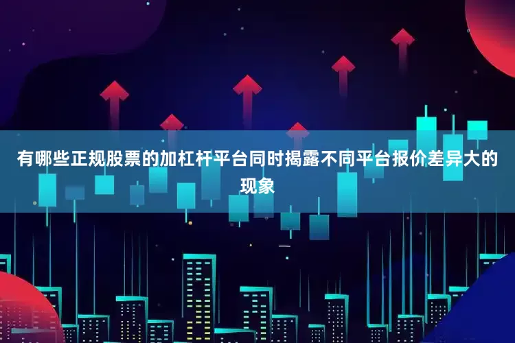 有哪些正规股票的加杠杆平台同时揭露不同平台报价差异大的现象