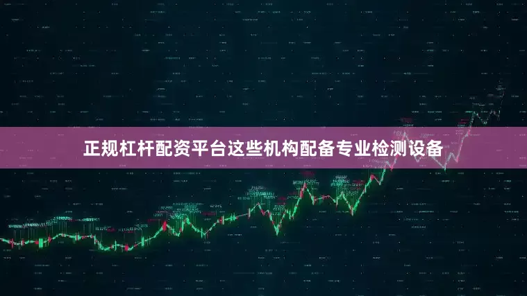 正规杠杆配资平台这些机构配备专业检测设备