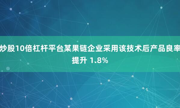 炒股10倍杠杆平台某果链企业采用该技术后产品良率提升 1.8%