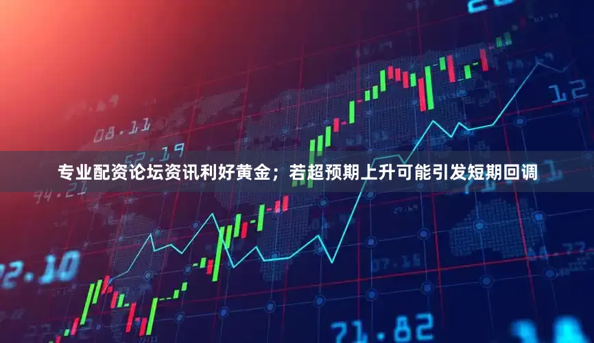 专业配资论坛资讯利好黄金；若超预期上升可能引发短期回调